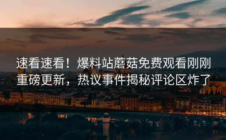 速看速看！爆料站蘑菇免费观看刚刚重磅更新，热议事件揭秘评论区炸了
