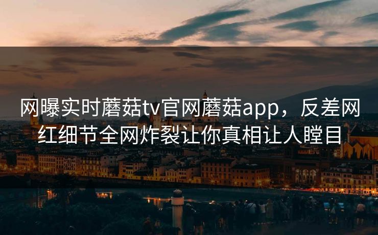 网曝实时蘑菇tv官网蘑菇app，反差网红细节全网炸裂让你真相让人瞠目