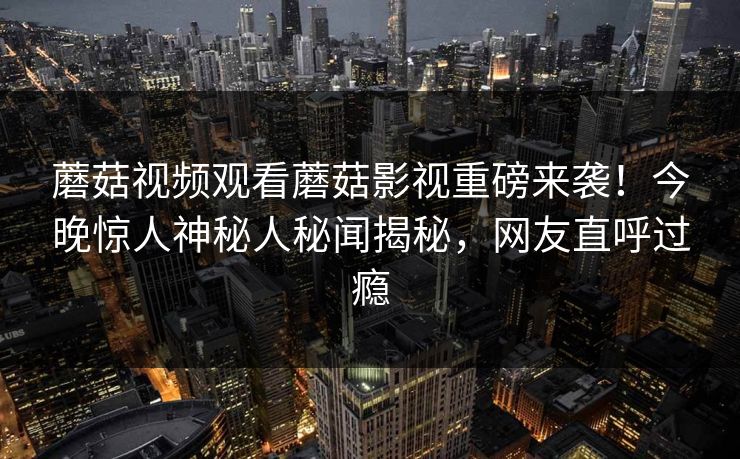 蘑菇视频观看蘑菇影视重磅来袭！今晚惊人神秘人秘闻揭秘，网友直呼过瘾