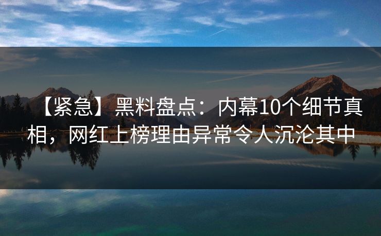 【紧急】黑料盘点：内幕10个细节真相，网红上榜理由异常令人沉沦其中