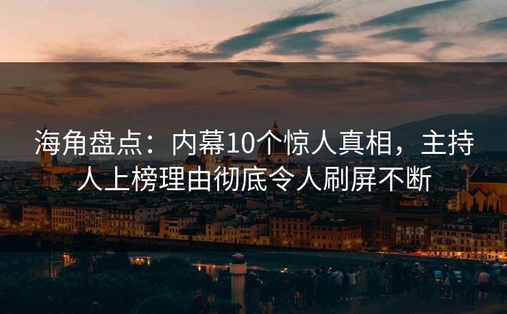 海角盘点：内幕10个惊人真相，主持人上榜理由彻底令人刷屏不断