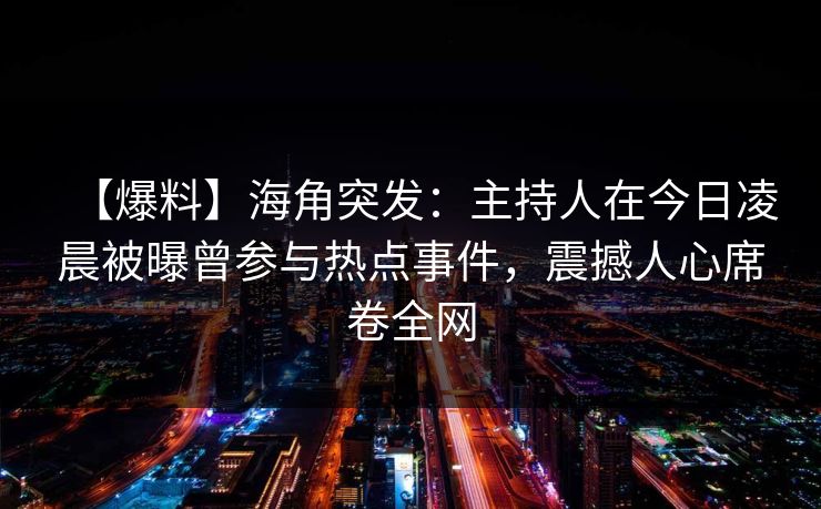 【爆料】海角突发：主持人在今日凌晨被曝曾参与热点事件，震撼人心席卷全网