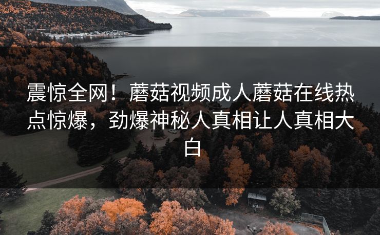 震惊全网！蘑菇视频成人蘑菇在线热点惊爆，劲爆神秘人真相让人真相大白