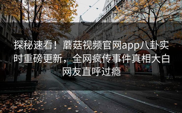 探秘速看！蘑菇视频官网app八卦实时重磅更新，全网疯传事件真相大白网友直呼过瘾