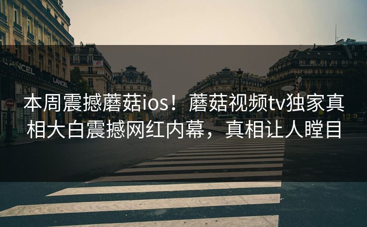 本周震撼蘑菇ios！蘑菇视频tv独家真相大白震撼网红内幕，真相让人瞠目
