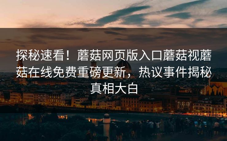 探秘速看！蘑菇网页版入口蘑菇视蘑菇在线免费重磅更新，热议事件揭秘真相大白