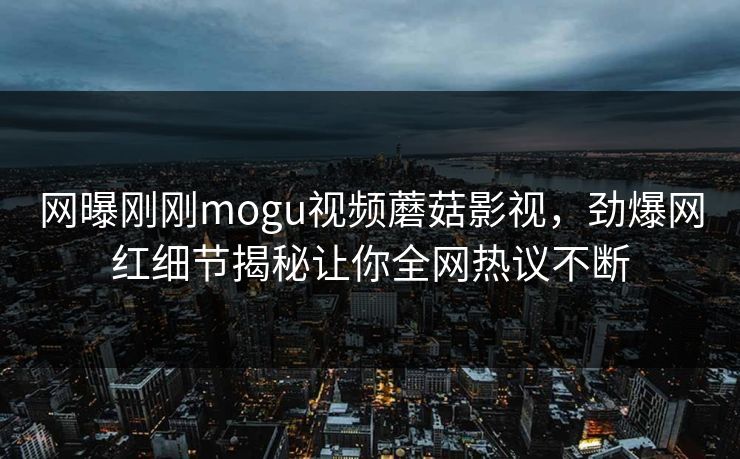 网曝刚刚mogu视频蘑菇影视，劲爆网红细节揭秘让你全网热议不断