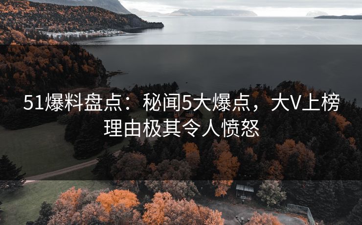 51爆料盘点：秘闻5大爆点，大V上榜理由极其令人愤怒