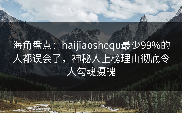海角盘点：haijiaoshequ最少99%的人都误会了，神秘人上榜理由彻底令人勾魂摄魄