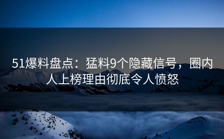 51爆料盘点：猛料9个隐藏信号，圈内人上榜理由彻底令人愤怒