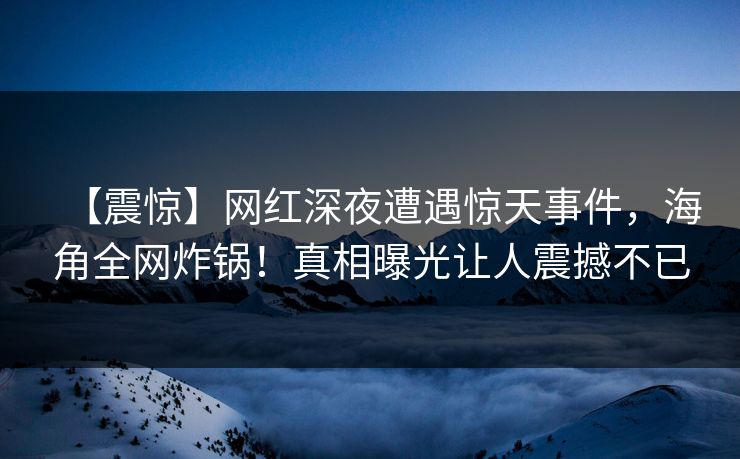 【震惊】网红深夜遭遇惊天事件，海角全网炸锅！真相曝光让人震撼不已