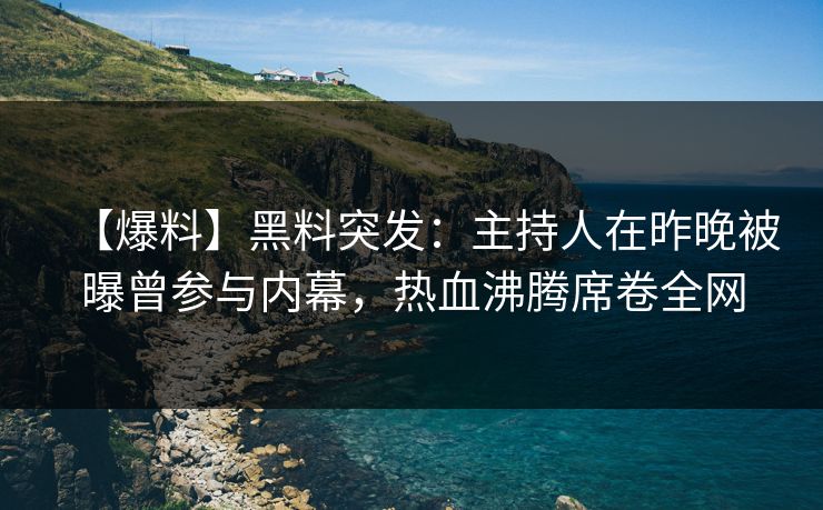 【爆料】黑料突发：主持人在昨晚被曝曾参与内幕，热血沸腾席卷全网