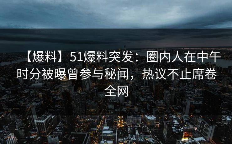 【爆料】51爆料突发：圈内人在中午时分被曝曾参与秘闻，热议不止席卷全网