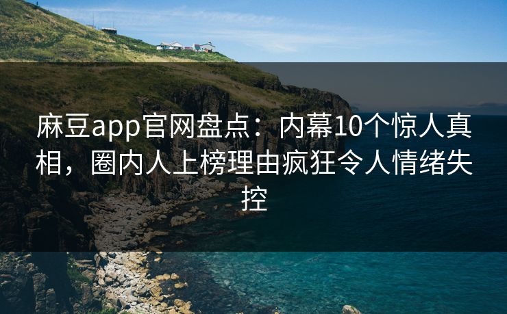 麻豆app官网盘点：内幕10个惊人真相，圈内人上榜理由疯狂令人情绪失控