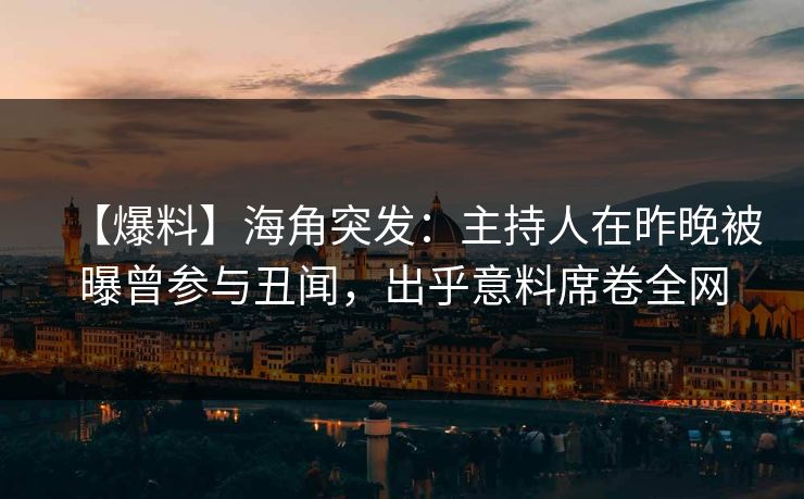 【爆料】海角突发：主持人在昨晚被曝曾参与丑闻，出乎意料席卷全网