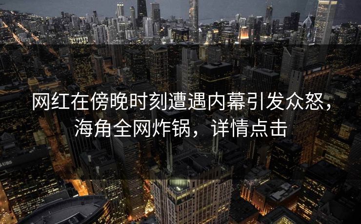 网红在傍晚时刻遭遇内幕引发众怒，海角全网炸锅，详情点击