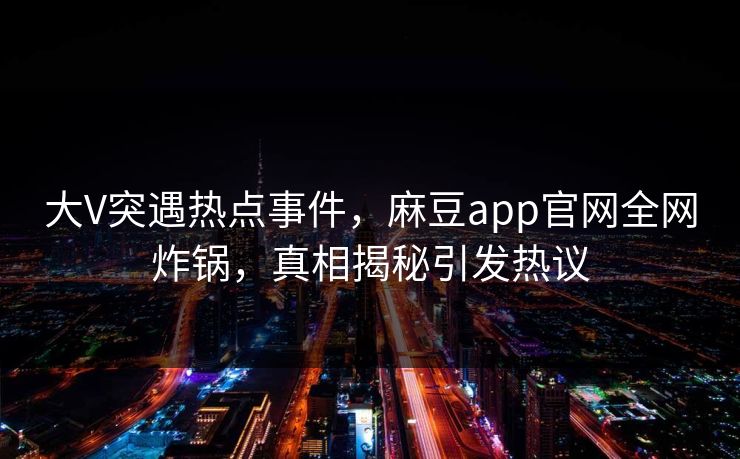 大V突遇热点事件，麻豆app官网全网炸锅，真相揭秘引发热议