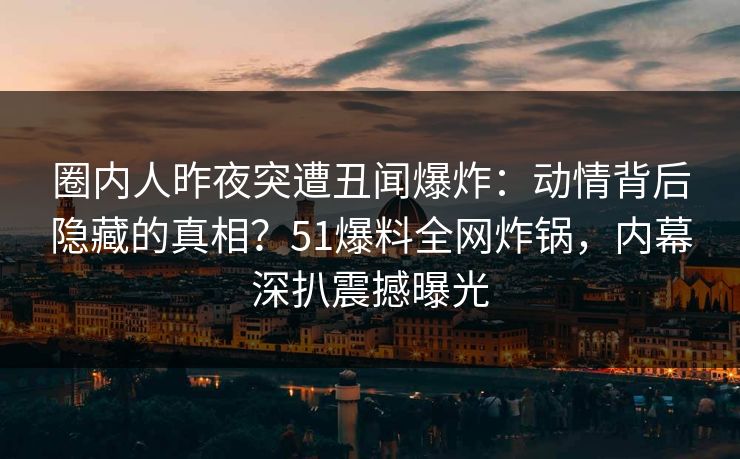 圈内人昨夜突遭丑闻爆炸：动情背后隐藏的真相？51爆料全网炸锅，内幕深扒震撼曝光