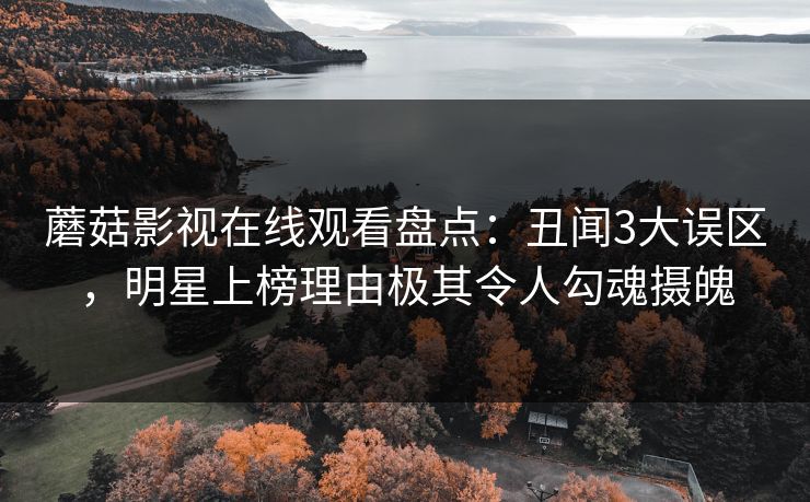 蘑菇影视在线观看盘点：丑闻3大误区，明星上榜理由极其令人勾魂摄魄