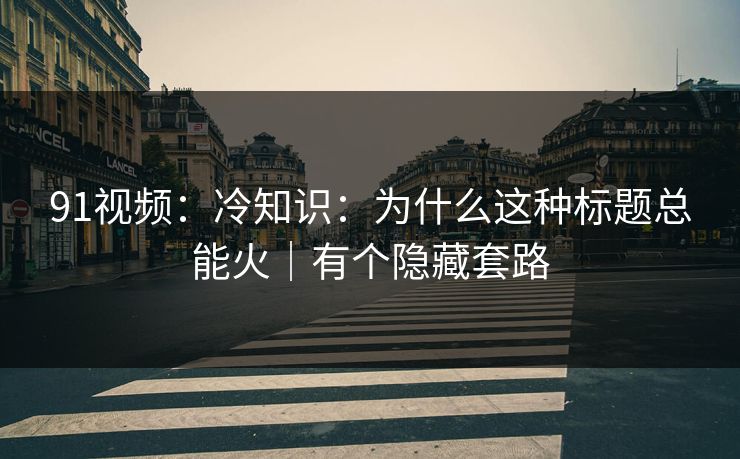 91视频：冷知识：为什么这种标题总能火｜有个隐藏套路