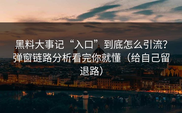 黑料大事记“入口”到底怎么引流？弹窗链路分析看完你就懂（给自己留退路）