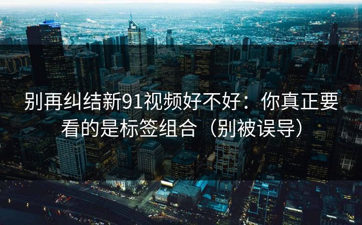 别再纠结新91视频好不好:你真正要看的是标签组合(别被误导)