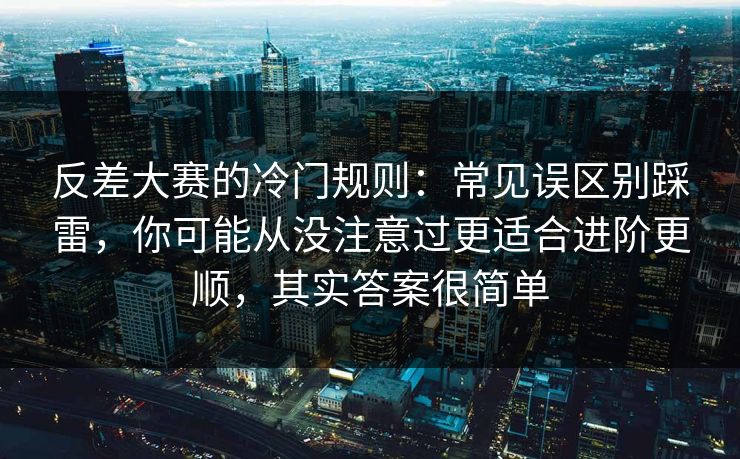 反差大赛的冷门规则：常见误区别踩雷，你可能从没注意过更适合进阶更顺，其实答案很简单