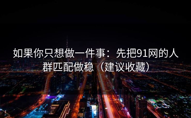 如果你只想做一件事：先把91网的人群匹配做稳（建议收藏）