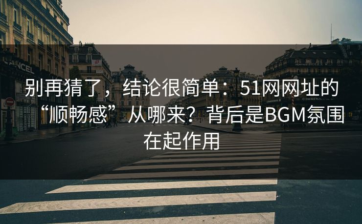 别再猜了，结论很简单：51网网址的“顺畅感”从哪来？背后是BGM氛围在起作用
