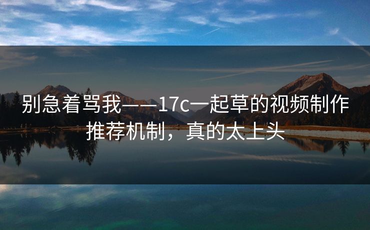 别急着骂我——17c一起草的视频制作推荐机制，真的太上头