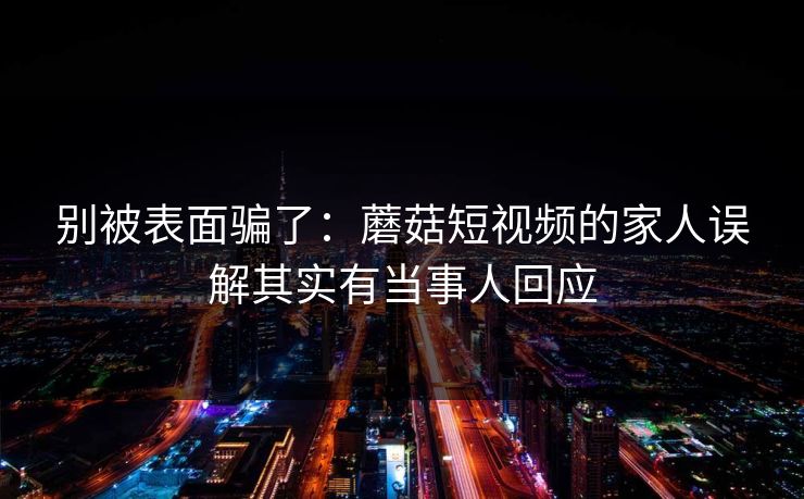 别被表面骗了：蘑菇短视频的家人误解其实有当事人回应
