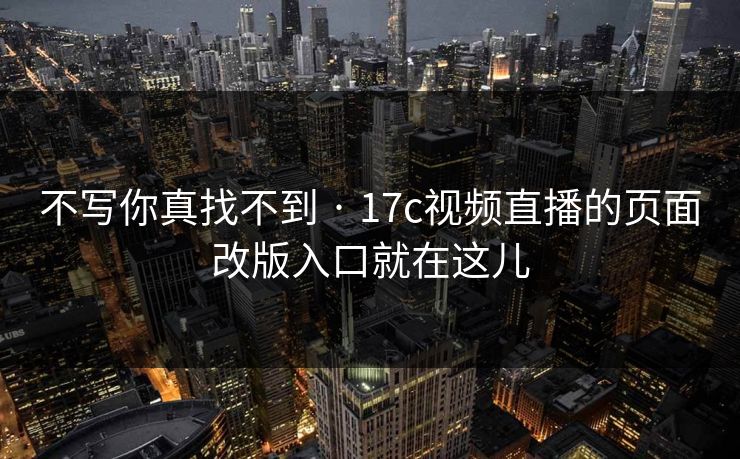 不写你真找不到 · 17c视频直播的页面改版入口就在这儿