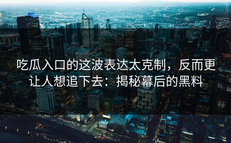 吃瓜入口的这波表达太克制,反而更让人想追下去:揭秘幕后的黑料 吃瓜入口的这波表达太克制,反而更让人想追下去:揭秘幕后的黑料