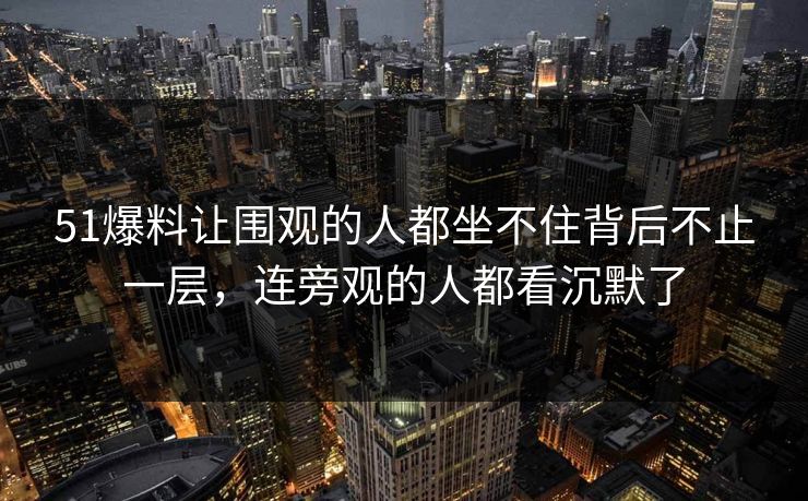 51爆料让围观的人都坐不住背后不止一层，连旁观的人都看沉默了