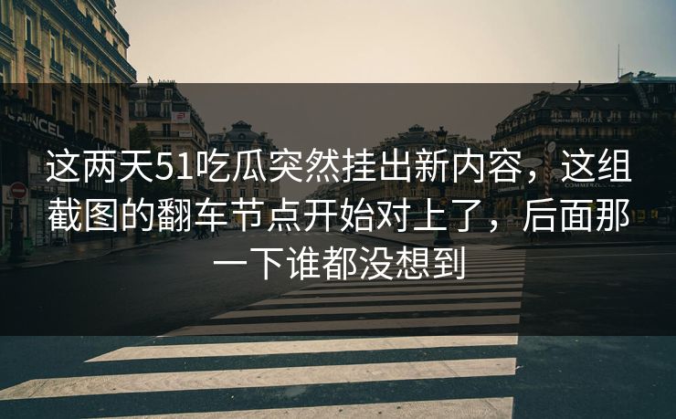 这两天51吃瓜突然挂出新内容，这组截图的翻车节点开始对上了，后面那一下谁都没想到